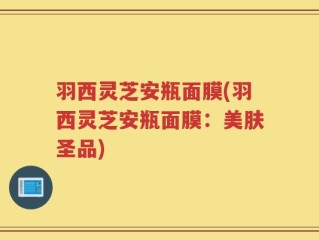 羽西灵芝安瓶面膜(羽西灵芝安瓶面膜：美肤圣品)