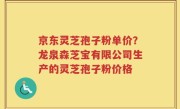 京东灵芝孢子粉单价？龙泉森芝宝有限公司生产的灵芝孢子粉价格