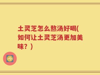 土灵芝怎么熬汤好喝(如何让土灵芝汤更加美味？)