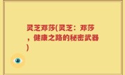 灵芝邓莎(灵芝：邓莎，健康之路的秘密武器)