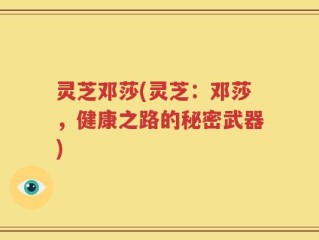 灵芝邓莎(灵芝：邓莎，健康之路的秘密武器)