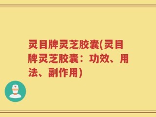 灵目牌灵芝胶囊(灵目牌灵芝胶囊：功效、用法、副作用)