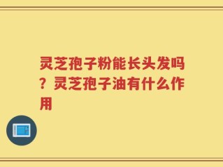 灵芝孢子粉能长头发吗？灵芝孢子油有什么作用