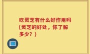吃灵芝有什么好作用吗(灵芝的好处，你了解多少？)
