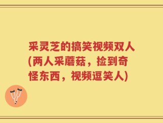 采灵芝的搞笑视频双人(两人采蘑菇，捡到奇怪东西，视频逗笑人)