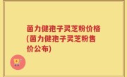 菌力健孢子灵芝粉价格(菌力健孢子灵芝粉售价公布)