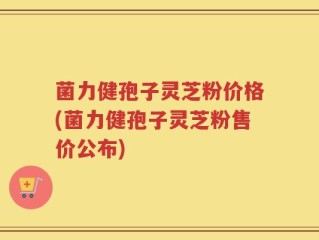 菌力健孢子灵芝粉价格(菌力健孢子灵芝粉售价公布)