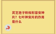 灵芝孢子粉和形容安神片？七叶神安片的作用是什么