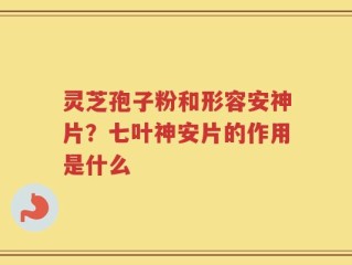 灵芝孢子粉和形容安神片？七叶神安片的作用是什么