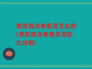 黄芪西洋参黑灵芝比例(黄芪西洋参黑灵芝配比详解)