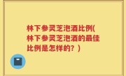 林下参灵芝泡酒比例(林下参灵芝泡酒的最佳比例是怎样的？)