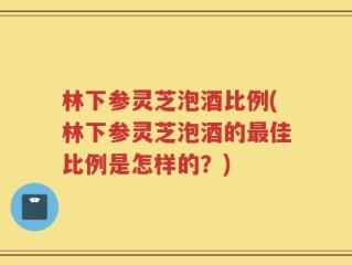 林下参灵芝泡酒比例(林下参灵芝泡酒的最佳比例是怎样的？)