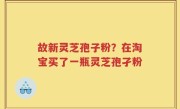 故新灵芝孢子粉？在淘宝买了一瓶灵芝孢孑粉