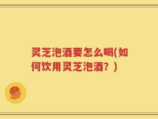 灵芝泡酒要怎么喝(如何饮用灵芝泡酒？)