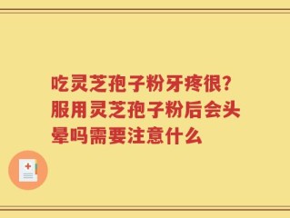 吃灵芝孢子粉牙疼很？服用灵芝孢子粉后会头晕吗需要注意什么