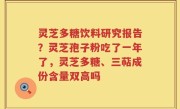 灵芝多糖饮料研究报告？灵芝孢子粉吃了一年了，灵芝多糖、三萜成份含量双高吗