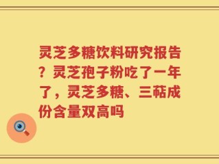 灵芝多糖饮料研究报告？灵芝孢子粉吃了一年了，灵芝多糖、三萜成份含量双高吗