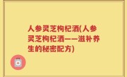 人参灵芝枸杞洒(人参灵芝枸杞洒——滋补养生的秘密配方)