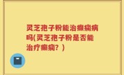 灵芝孢子粉能治癫痫病吗(灵芝孢子粉是否能治疗癫痫?)