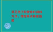 灵芝孢子粉使用时间和方法，推荐用法用量指南