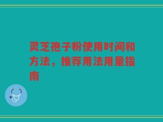 灵芝孢子粉使用时间和方法，推荐用法用量指南