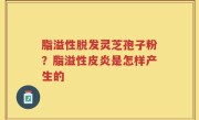 脂溢性脱发灵芝孢子粉？脂溢性皮炎是怎样产生的