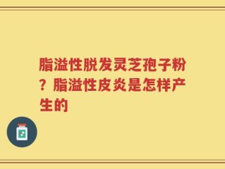 脂溢性脱发灵芝孢子粉？脂溢性皮炎是怎样产生的