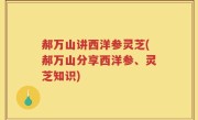 郝万山讲西洋参灵芝(郝万山分享西洋参、灵芝知识)