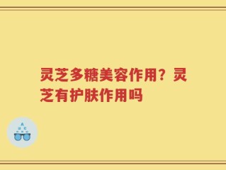 灵芝多糖美容作用？灵芝有护肤作用吗