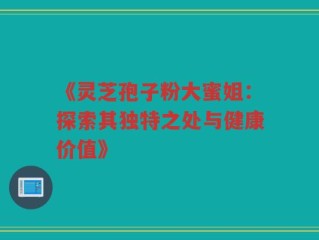 《灵芝孢子粉大蜜姐：探索其独特之处与健康价值》