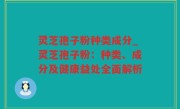 灵芝孢子粉种类成分_灵芝孢子粉：种类、成分及健康益处全面解析