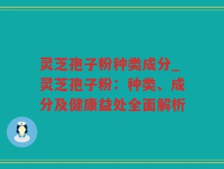 灵芝孢子粉种类成分_灵芝孢子粉：种类、成分及健康益处全面解析
