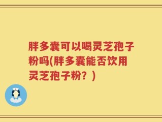 胖多囊可以喝灵芝孢子粉吗(胖多囊能否饮用灵芝孢子粉？)