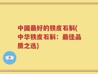 中国最好的铁皮石斛(中华铁皮石斛：最佳品质之选)