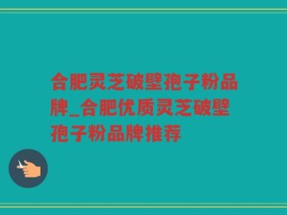 合肥灵芝破壁孢子粉品牌_合肥优质灵芝破壁孢子粉品牌推荐