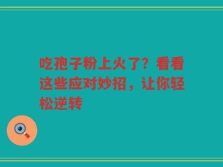 吃孢子粉上火了？看看这些应对妙招，让你轻松逆转