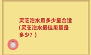 灵芝泡水用多少量合适(灵芝泡水最佳用量是多少？)
