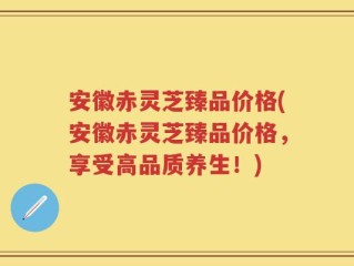 安徽赤灵芝臻品价格(安徽赤灵芝臻品价格，享受高品质养生！)