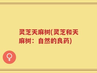 灵芝天麻树(灵芝和天麻树：自然的良药)