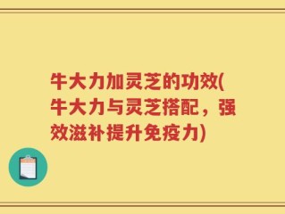 牛大力加灵芝的功效(牛大力与灵芝搭配，强效滋补提升免疫力)