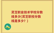 灵芝职业技术学校分数线多少(灵芝职校分数线是多少？)
