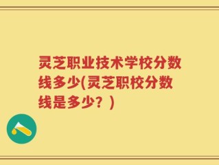灵芝职业技术学校分数线多少(灵芝职校分数线是多少？)