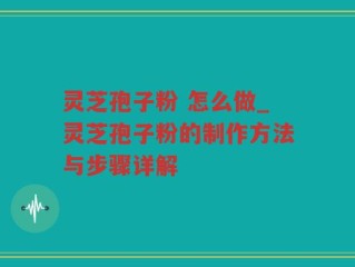 灵芝孢子粉 怎么做_灵芝孢子粉的制作方法与步骤详解