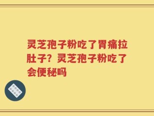 灵芝孢子粉吃了胃痛拉肚子？灵芝孢子粉吃了会便秘吗