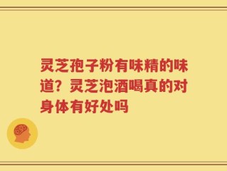 灵芝孢子粉有味精的味道？灵芝泡酒喝真的对身体有好处吗
