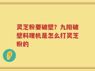 灵芝粉要破壁？九阳破壁料理机是怎么打灵芝粉的