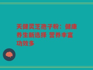 天健灵芝孢子粉：健康养生新选择 营养丰富功效多