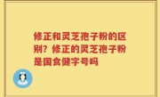 修正和灵芝孢子粉的区别？修正的灵芝孢子粉是国食健字号吗