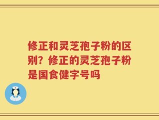 修正和灵芝孢子粉的区别？修正的灵芝孢子粉是国食健字号吗