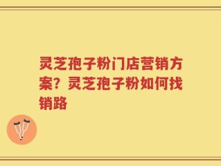 灵芝孢子粉门店营销方案？灵芝孢子粉如何找销路
